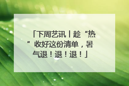 下周艺讯丨趁“热”收好这份清单，暑气退！退！退！