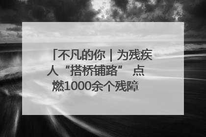 不凡的你｜为残疾人“搭桥铺路” 点燃1000余个残障家庭的希望之光