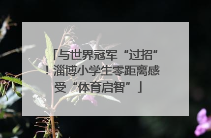 与世界冠军“过招”！淄博小学生零距离感受“体育启智”
