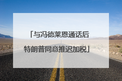 与冯德莱恩通话后 特朗普同意推迟加税