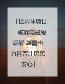 世界环境日｜破除电磁辐误解 新疆电力科普让居民安心
