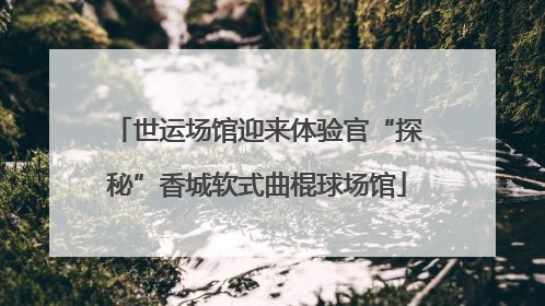 世运场馆迎来体验官“探秘”香城软式曲棍球场馆