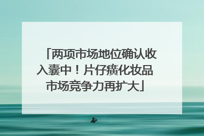 两项市场地位确认收入囊中！片仔癀化妆品市场竞争力再扩大