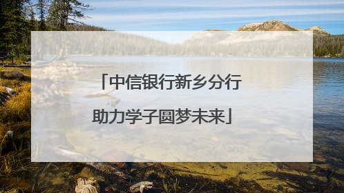 中信银行新乡分行助力学子圆梦未来