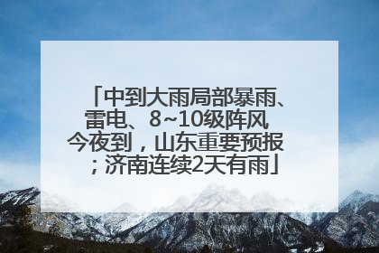 中到大雨局部暴雨、雷电、8~10级阵风今夜到，山东重要预报；济南连续2天有雨