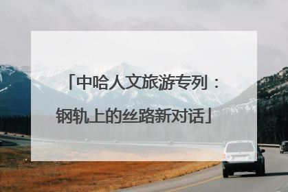 中哈人文旅游专列：钢轨上的丝路新对话