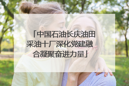 中国石油长庆油田采油十厂深化党建融合凝聚奋进力量