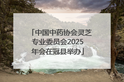 中国中药协会灵芝专业委员会2025年会在冠县举办