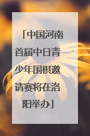 中国河南首届中日青少年围棋邀请赛将在洛阳举办