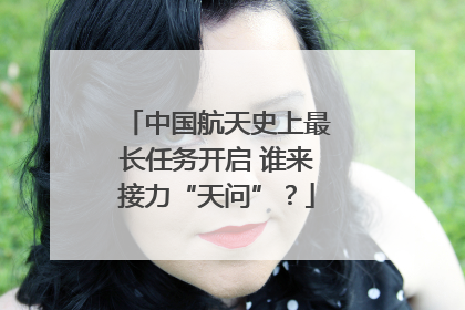 中国航天史上最长任务开启 谁来接力“天问”?
