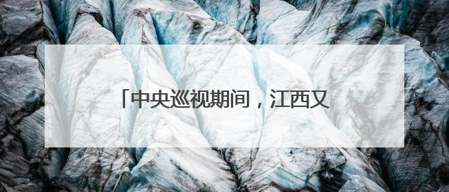 中央巡视期间，江西又一官员主动交代问题