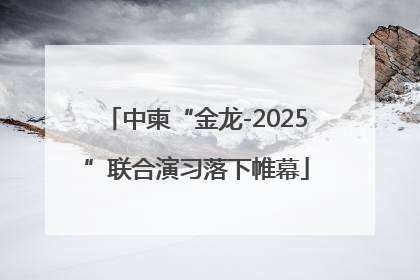 中柬“金龙-2025”联合演习落下帷幕