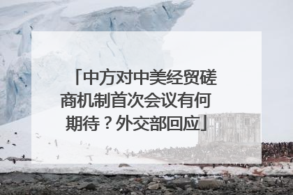 中方对中美经贸磋商机制首次会议有何期待？外交部回应