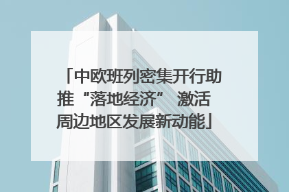 中欧班列密集开行助推“落地经济” 激活周边地区发展新动能