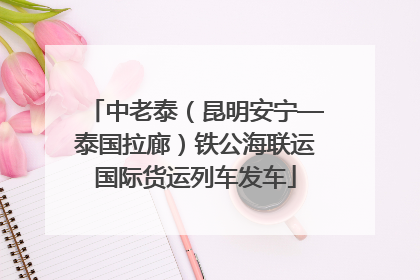 中老泰（昆明安宁—泰国拉廊）铁公海联运国际货运列车发车