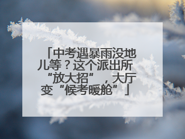 中考遇暴雨没地儿等？这个派出所“放大招”，大厅变“候考暖舱”