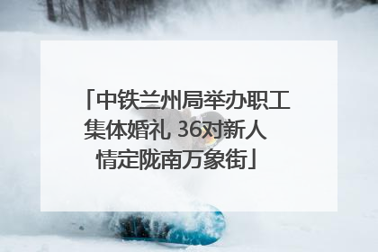 中铁兰州局举办职工集体婚礼 36对新人情定陇南万象街