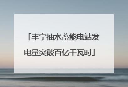 丰宁抽水蓄能电站发电量突破百亿千瓦时