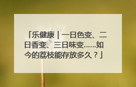 乐健康｜一日色变、二日香变、三日味变……如今的荔枝能存放多久？