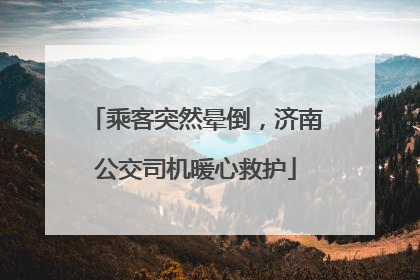 乘客突然晕倒，济南公交司机暖心救护