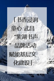 书香浸润童心 武昌“紫湖书声”品牌活动赋能基层文化建设