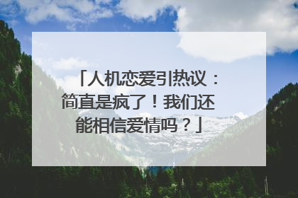 人机恋爱引热议：简直是疯了！我们还能相信爱情吗？