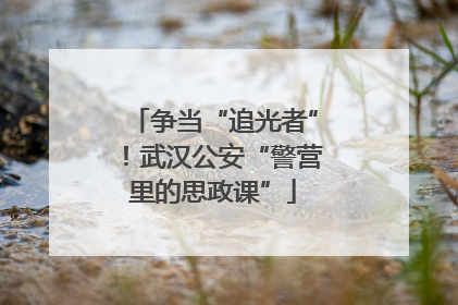 争当“追光者”！武汉公安“警营里的思政课”