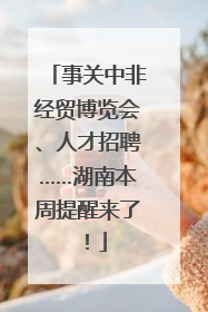 事关中非经贸博览会、人才招聘……湖南本周提醒来了！