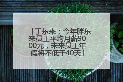 于东来：今年胖东来员工平均月薪9000元，未来员工年假将不低于40天
