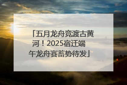 五月龙舟竞渡古黄河！2025宿迁端午龙舟赛蓄势待发