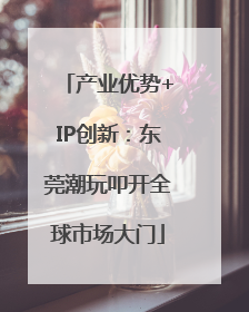产业优势+IP创新：东莞潮玩叩开全球市场大门