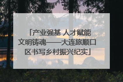 产业强基 人才赋能 文明铸魂——大连旅顺口区书写乡村振兴纪实