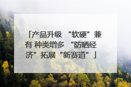 产品升级 “软硬”兼有 种类增多 “防晒经济”拓展“新赛道”