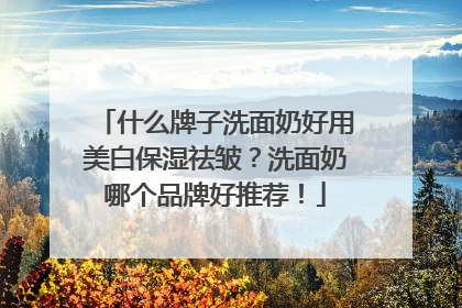 什么牌子洗面奶好用美白保湿祛皱？洗面奶哪个品牌好推荐！