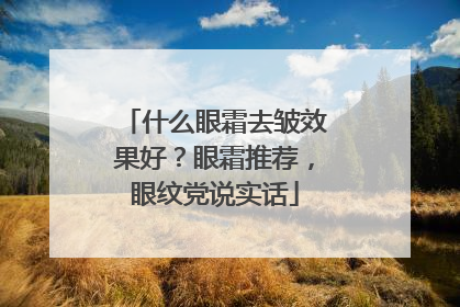 什么眼霜去皱效果好？眼霜推荐，眼纹党说实话