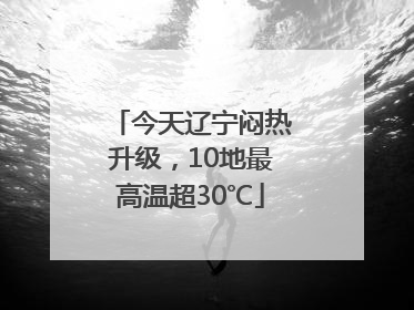 今天辽宁闷热升级，10地最高温超30℃