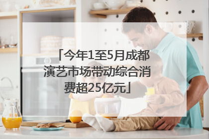 今年1至5月成都演艺市场带动综合消费超25亿元