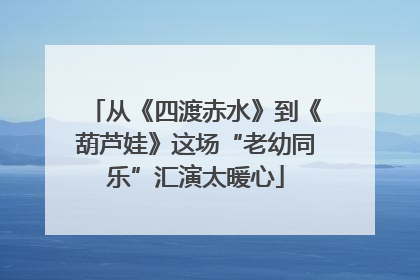 从《四渡赤水》到《葫芦娃》这场“老幼同乐”汇演太暖心