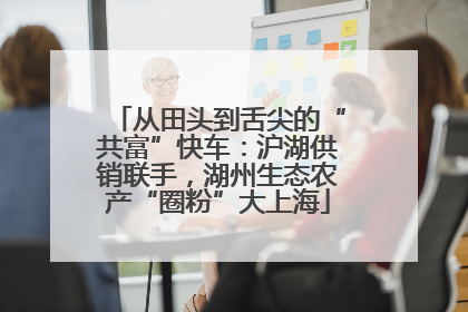 从田头到舌尖的“共富”快车：沪湖供销联手，湖州生态农产“圈粉”大上海