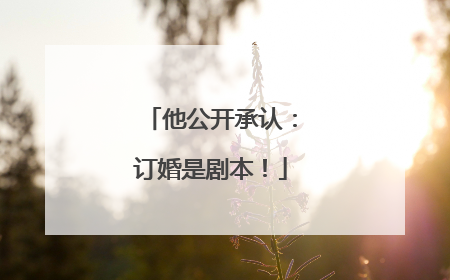 他公开承认：订婚是剧本！