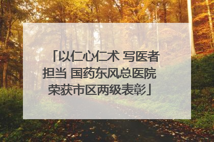 以仁心仁术 写医者担当 国药东风总医院荣获市区两级表彰