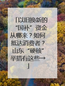 以旧换新的“国补”资金从哪来？如何抵达消费者？山东“硬核”举措有这些→