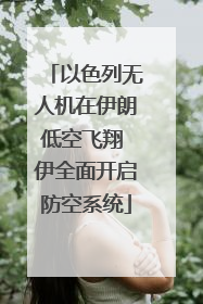 以色列无人机在伊朗低空飞翔 伊全面开启防空系统