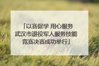以赛促学 用心服务 武汉市退役军人服务技能竞赛决赛成功举行