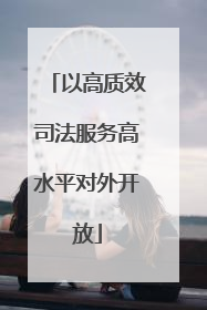 以高质效司法服务高水平对外开放