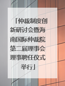 仲裁制度创新研讨会暨海南国际仲裁院第二届理事会理事聘任仪式举行