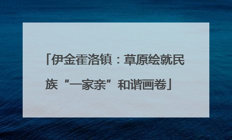 伊金霍洛镇：草原绘就民族“一家亲”和谐画卷