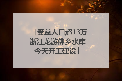 受益人口超13万 浙江龙游佛乡水库今天开工建设