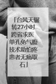 台风天辗转27小时跨省求医 单孔免气腹技术助怕疼患者无痛取石