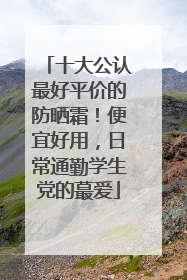 十大公认最好平价的防晒霜！便宜好用，日常通勤学生党的蕞爱